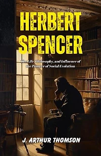 Herbert Spencer: The Life, Philosophy, and Influence of the Pioneer of Social Evolution
