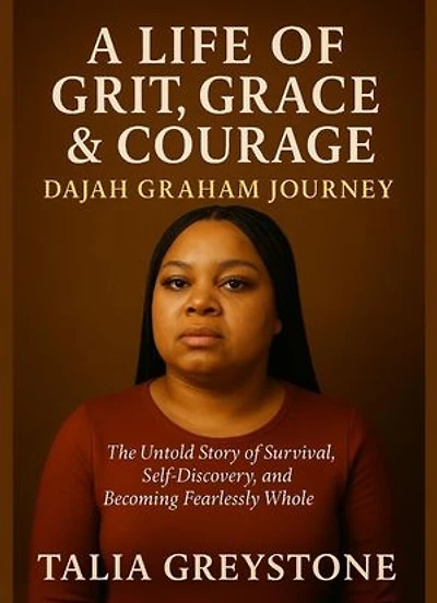 A LIFE OF GRIT, GRACE AND COURAGE: DAJAH GRAHAM JOURNEY: The Untold Story of Survival, Self-Discovery, and Becoming Fearlessly Whole