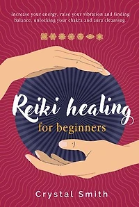 Reiki Healing for Beginners: Increase your energy, raise your vibration and finding balance. Unlocking your chakra and aura cleansing