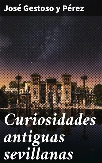 Curiosidades antiguas sevillanas: Edición enriquecida. Descubriendo los secretos de Sevilla: curiosidades y anécdotas antiguas