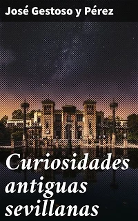 Curiosidades antiguas sevillanas: Edición enriquecida. Descubriendo los secretos de Sevilla: curiosidades y anécdotas antiguas