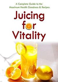 Juicing for Vitality: A Complete Guide to the Maximum Health Goodness & Recipes