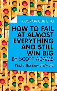 A Joosr Guide to... How to Fail at Almost Everything and Still Win Big by Scott Adams: Kind of the Story of My Life