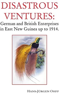 Disastrous Ventures: German and British Enterprises in East New Guinea up to 1914.