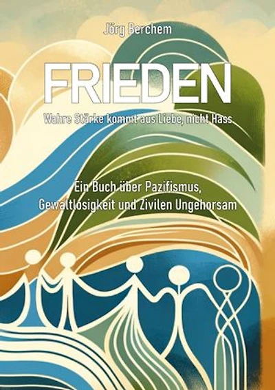 Frieden - Wahre Liebe kommt aus Liebe, nicht Hass: Ein Buch über Pazifismus, Gewaltlosigkeit und Zivilen Ungehorsam