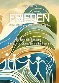 Frieden - Wahre Liebe kommt aus Liebe, nicht Hass: Ein Buch über Pazifismus, Gewaltlosigkeit und Zivilen Ungehorsam