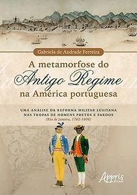 A Metamorfose do Antigo Regime na América Portuguesa: Uma Análise da Reforma Militar Lusitana nas Tropas de Homens Pretos e Pardos (Rio de Janeiro, 1762-1808)