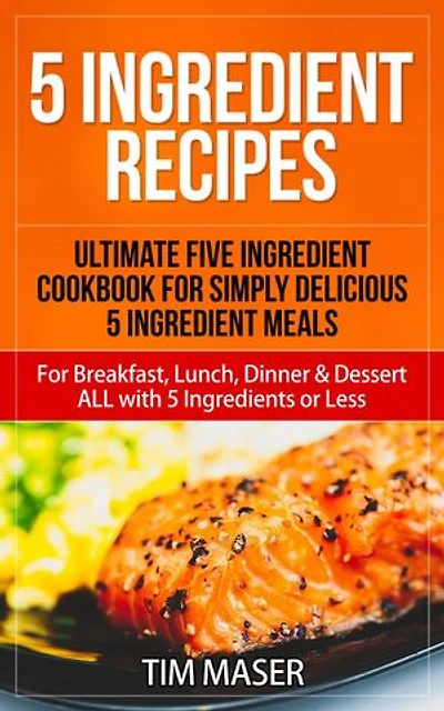 5 Ingredient Recipes: Ultimate Five Ingredient Cookbook for Simply Delicious 5 Ingredient Meals for Breakfast, Lunch, Dinner & Dessert ALL with 5 Ingredients or Less: 5 ingredient cookbook, 5 ingredients or less cookbook