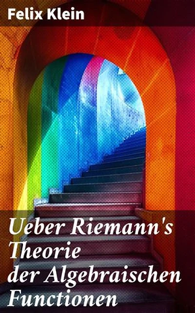 Ueber Riemann's Theorie der Algebraischen Functionen: Bereicherte Ausgabe. Eine detaillierte Untersuchung der algebraischen Funktionen von Riemann durch Felix Klein