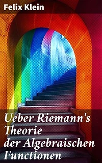 Ueber Riemann's Theorie der Algebraischen Functionen: Bereicherte Ausgabe. Eine detaillierte Untersuchung der algebraischen Funktionen von Riemann durch Felix Klein