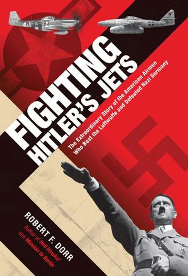 Fighting Hitler's Jets: the Extraordinary Story of American Airmen Who Beat Luftwaffe and Defeated Nazi Germany