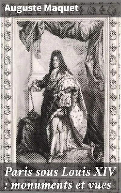 Paris sous Louis XIV : monuments et vues: Splendeurs architecturales de Paris pendant le règne de Louis XIV