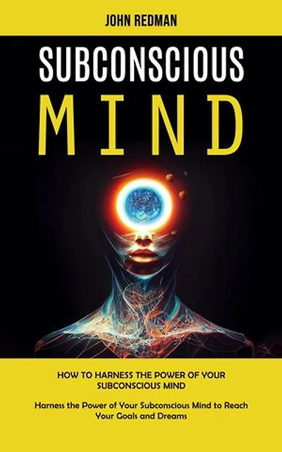 Subconscious Mind: How to Harness the Power of Your Subconscious Mind (Harness the Power of Your Subconscious Mind to Reach Your Goals and Dreams)