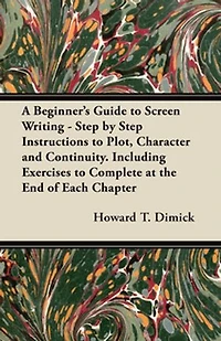 A Beginner's Guide to Screen Writing - Step by Instructions Plot, Character and Continuity. Including Exercises Complete at the End of Each Chapter