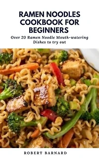 Ramen Noodles Cookbook for Beginners: Over 20 Ramen Noodle Mouth-Watering dishes to try out