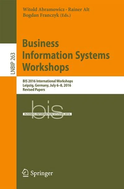Business Information Systems Workshops: BIS 2016 International Workshops, Leipzig, Germany, July 6-8, 2016, Revised Pape: Papers