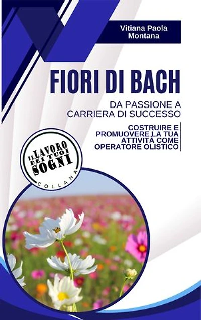 Fiori di Bach - da passione a carriera di successo: Costruire e promuovere la tua attività come Operatore Olistico