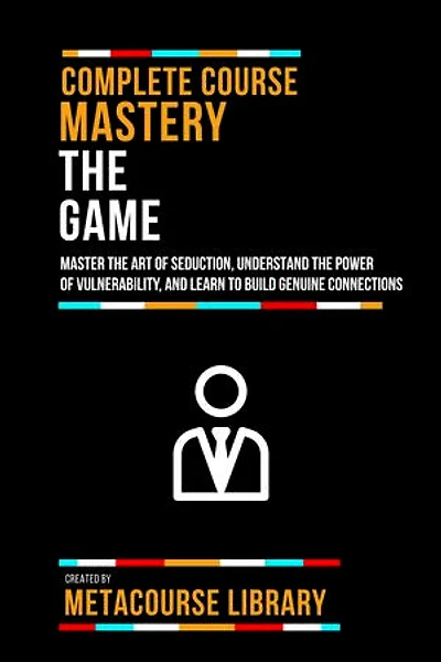 Complete Course Mastery The Game: Master The Art Of Seduction, Understand The Power Of Vulnerability, And Learn To Build Genuine Connections