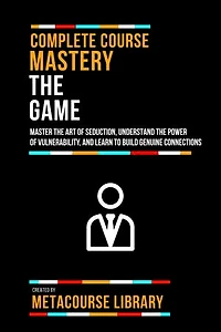 Complete Course Mastery The Game: Master The Art Of Seduction, Understand The Power Of Vulnerability, And Learn To Build Genuine Connections