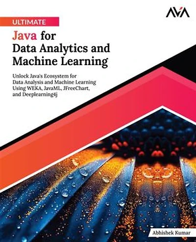 Ultimate Java for Data Analytics and Machine Learning: Unlock Java's Ecosystem for Data Analysis and Machine Learning Using WEKA, JavaML, JFreeChart, and Deeplearning4j (English Edition)