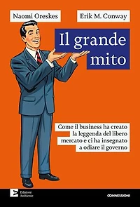 Il grande mito: Come il business ha creato la leggenda del libero mercato e ci ha insegnato a odiare il governo