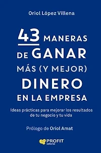 43 maneras de ganar mas (y mejor) dinero en la empresa: Ideas prácticas para mejorar los resultados de tu negocio y de tu vida