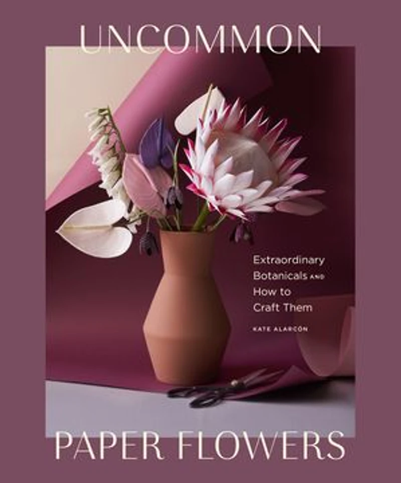 Uncommon Paper Flowers: Extraordinary Botanicals And How To Craft Them