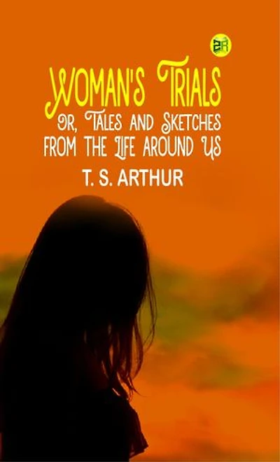 Woman's Trials; Or, Tales and Sketches from the Life around Us
