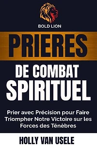 Prières de Combat Spirituel : Prier avec Précision pour Faire Triompher Notre Victoire sur les Forces des Ténèbres: Prières de Combat Spirituel, #1