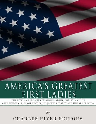 America’s Greatest First Ladies: The Lives and Legacies of Abigail Adams, Dolley Madison, Mary Lincoln, Eleanor Roosevelt, Jackie Kennedy and Hillary Clinton