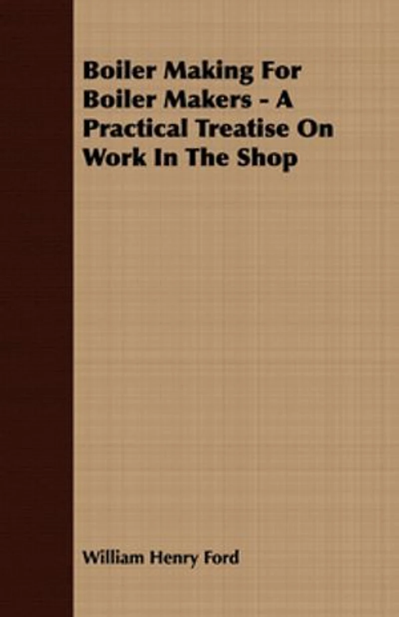 Boiler Making for Makers - A Practical Treatise on Work the Shop
