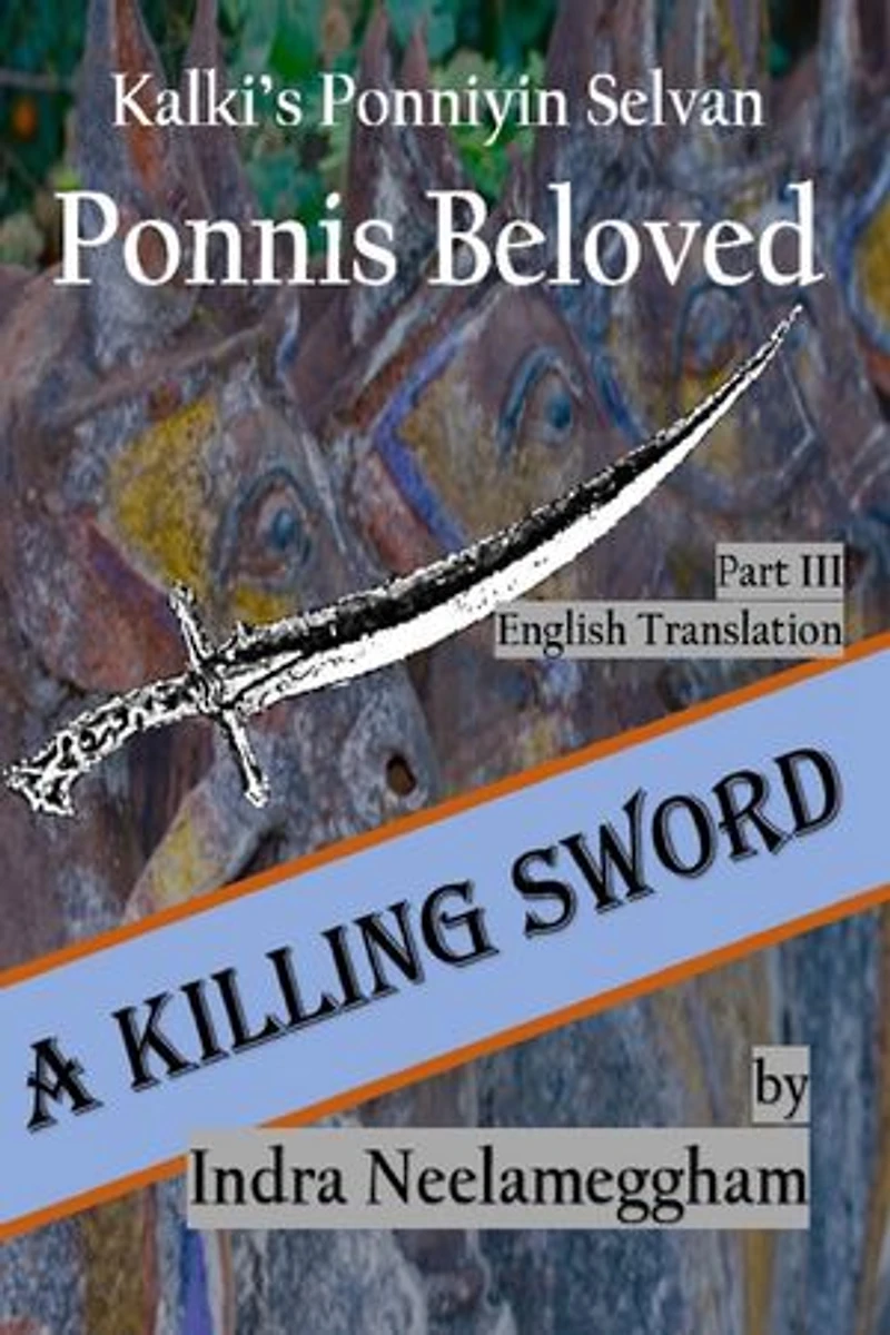A Killing Sword Ponni's Beloved Part III by Indra Neelameggham: A Killing Sword- Kalki's Ponniyin Selvan in English