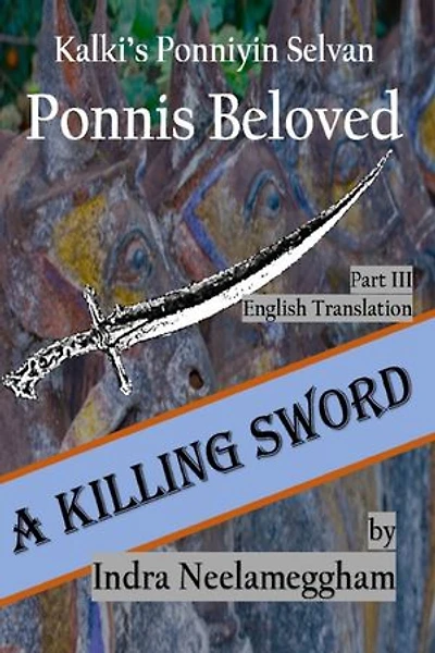 A Killing Sword Ponni's Beloved Part III by Indra Neelameggham: A Killing Sword- Kalki's Ponniyin Selvan in English