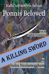 A Killing Sword Ponni's Beloved Part III by Indra Neelameggham: A Killing Sword- Kalki's Ponniyin Selvan in English