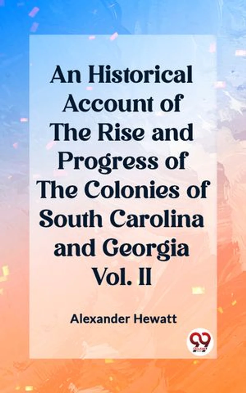 An Historical Account of the Rise and Progress of the Colonies of South Carolina and Georgia Vol. II