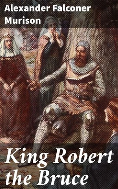 King Robert the Bruce: A Legendary Reign: Conquests, Struggles, and Impact of the Scottish Monarch