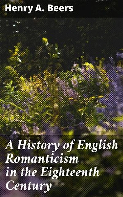 A History of English Romanticism in the Eighteenth Century: Exploring English Romantic Literature in the 18th Century