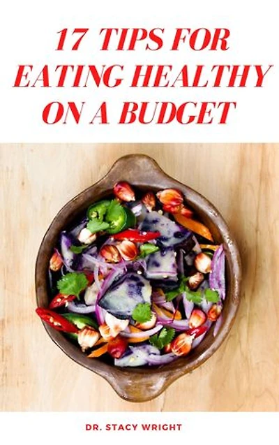 17 TIPS FOR EATING HEALTHY ON A BUDGET: Complete Guide to Understanding how Men, Women, Children and Diabetic patients can eat healthy on a budget.