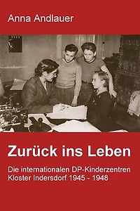 Zurück ins Leben. Die internationalen DP-Kinderzentren Kloster Indersdorf 1945 - 1948