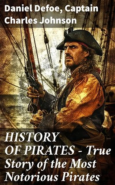 HISTORY OF PIRATES – True Story of the Most Notorious Pirates: Enriched edition. Voyage into Piracy: Swashbuckling Tales of Adventure and Infamy