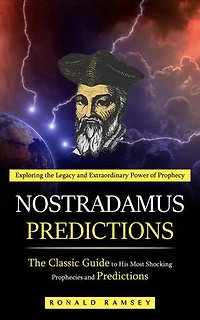 Nostradamus Predictions: Exploring the Legacy and Extraordinary Power of Prophecy (The Classic Guide to His Most Shocking Prophecies and Predictions)