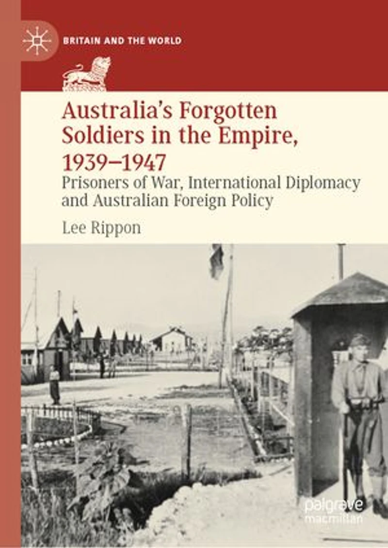 Australia's Forgotten Soldiers the Empire, 1939-1947: Prisoners of War, International Diplomacy and Australian Foreign Policy