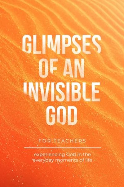 Glimpses of an Invisible God for Teachers: Experiencing God in the Everyday Moments of Life