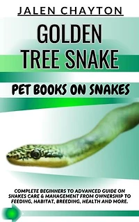 GOLDEN TREE SNAKE PET BOOKS ON SNAKES: Complete Beginners To Advanced Guide On Snakes Care & Management From Ownership To Feeding, Habitat, Breeding, Health And more.