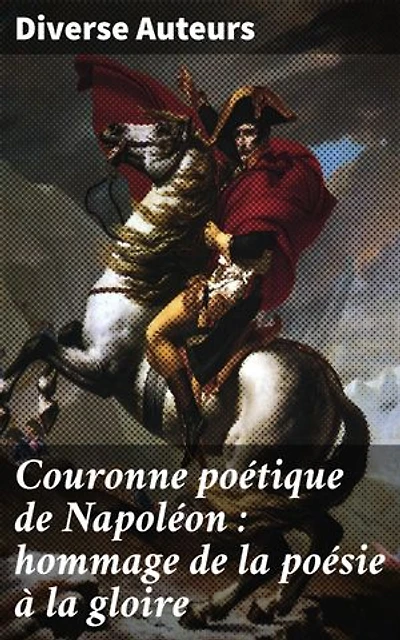 Couronne poétique de Napoléon : hommage de la poésie à la gloire: Odes épiques à l'Empire : hommage à Napoléon et sa grandeur éternelle