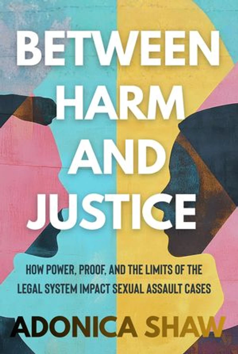 Between Harm and Justice: How Power, Proof, and the Limits of the Legal System Impact Sexual Assault Cases