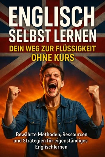 Englisch Selbst Lernen: Dein Weg zur Flüssigkeit Ohne Kurs: Bewährte Methoden, Ressourcen und Strategien für eigenständiges Englischlernen