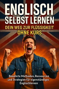 Englisch Selbst Lernen: Dein Weg zur Flüssigkeit Ohne Kurs: Bewährte Methoden, Ressourcen und Strategien für eigenständiges Englischlernen