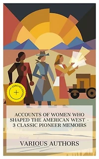 Accounts of Women Who Shaped the American West – 3 Classic Pioneer Memoirs: Enriched edition. Life Among the Piutes, Life and Adventures of Calamity Jane, Letters of a Woman Homesteader