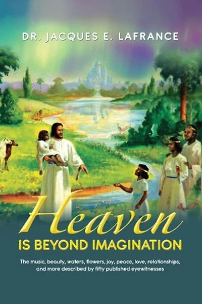 Heaven Is Beyond Imagination: The Music, Beauty, Waters, Flowers, Joy, Peace, Love, Relationships